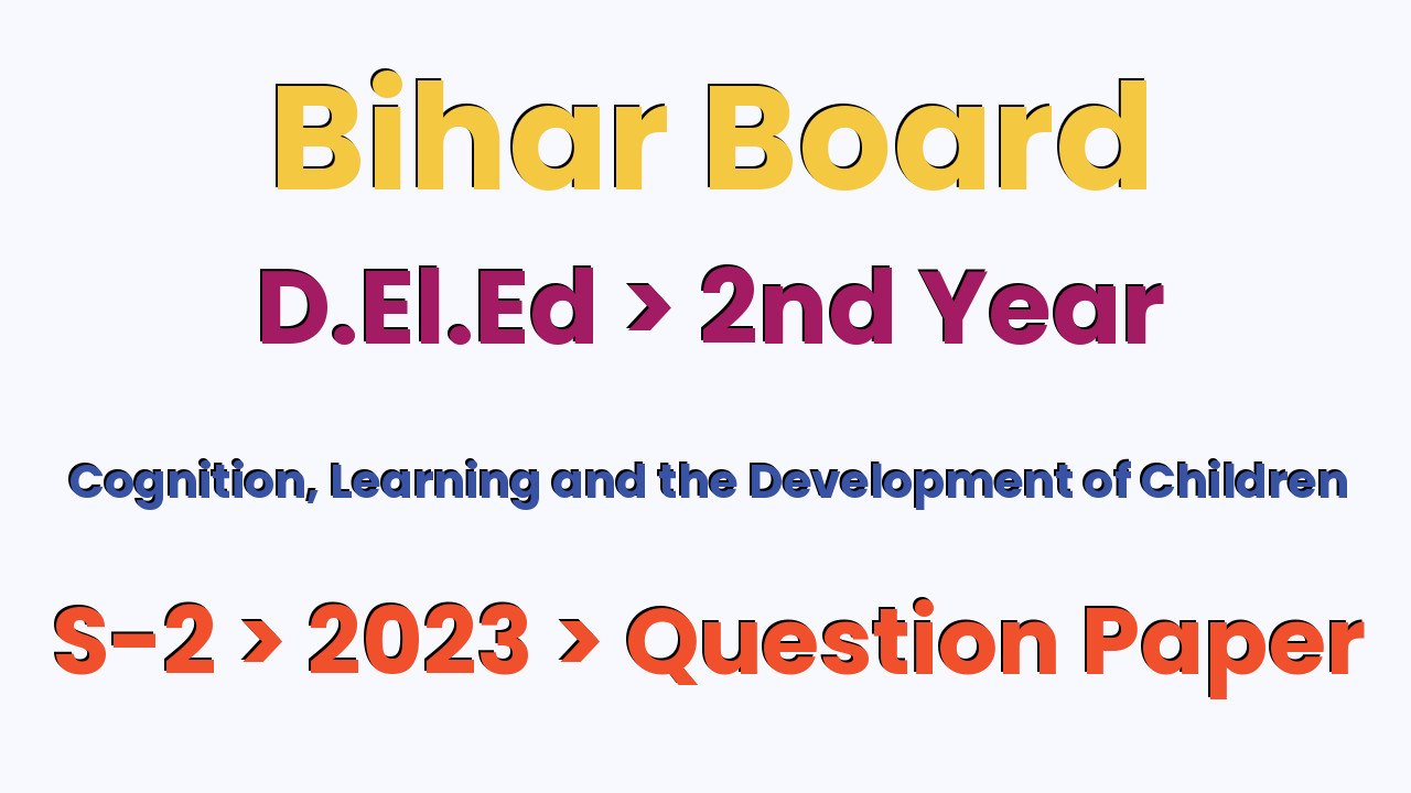 Bihar Board D.El.Ed 2nd Year Cognition, Learning and the Development of Children S-2 2023 Question Paper